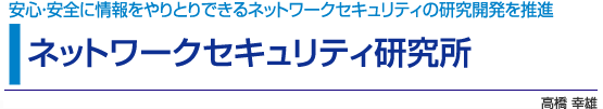 ネットワークセキュリティ研究所 安心・安全に情報をやりとりできるネットワークセキュリティの研究開発を推進 高橋 幸雄