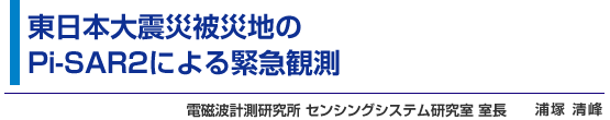 東日本大震災被災地のPi-SAR2による緊急観測　電磁波計測研究所 センシングシステム研究室 室長 浦塚 清峰