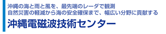 沖縄の海と雨と風を、最先端のレーダで観測
    自然災害の軽減から海の安全確保まで、幅広い分野に貢献する  沖縄電磁波技術センター