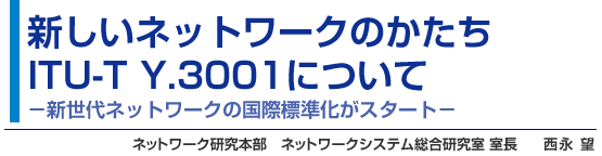 新しいネットワークのかたちITU-T Y.3001について−新世代ネットワークの国際標準化がスタート− 西永 望