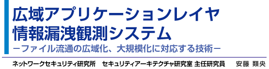 広域アプリケーションレイヤ情報漏洩観測システム－ファイル流通の広域化、大規模化に対応する技術－  ネットワークセキュリティ研究所　セキュリティアーキテクチャ研究室 主任研究員  安藤 類央