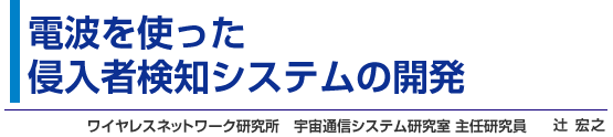 電波を使った侵入者検知システムの開発 ワイヤレスネットワーク研究所 宇宙通信システム研究室 主任研究員 辻 宏之