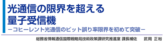 光通信の限界を超える量子受信機 -コヒーレント光通信のビット誤り率限界を初めて突破-  総務省情報通信国際戦略局技術政策課研究推進室 課長補佐  武岡 正裕