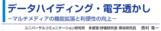 データハイディング・電子透かし -マルチメディアの機能拡張と利便性の向上-  ユニバーサルコミュニケーション研究所　多感覚・評価研究室 専攻研究員　西村 竜一