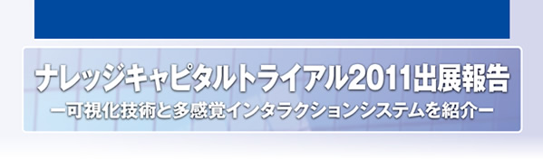 ナレッジキャピタルトライアル2011出展報告 －可視化技術と多感覚インタラクションシステムを紹介－