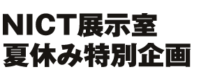 NICT展示室夏休み特別企画