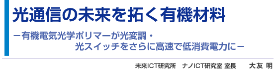 光通信の未来を拓く有機材料 -有機電気光学ポリマーが光変調・光スイッチをさらに高速で低消費電力に-　未来ICT研究所　ナノICT研究室 室長　大友 明