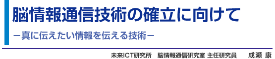 脳情報通信技術の確立に向けて -真に伝えたい情報を伝える技術- 未来ICT研究所　脳情報通信研究室 主任研究員　成瀬 康