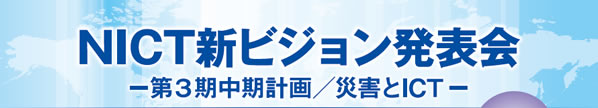 NICT新ビジョン発表会 ー第３期中期計画／災害とICTー 参加費無料