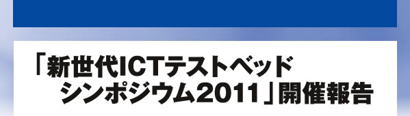 「新世代ICTテストベッド シンポジウム2011」開催報告