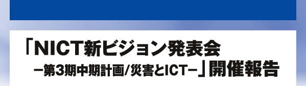 「NICT新ビジョン発表会－第3期中期計画/災害とICT－」開催報告