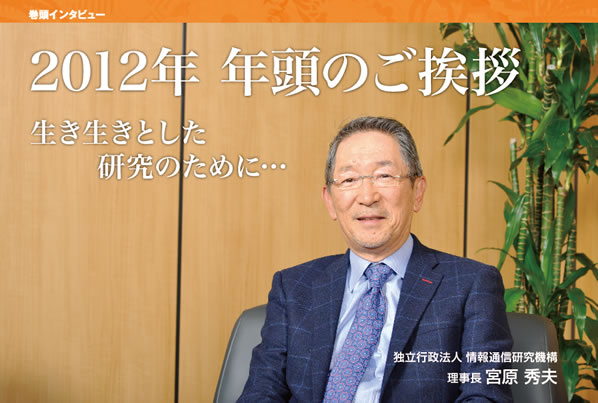 巻頭インタビュー　2012年 年頭のご挨拶　生き生きとした研究のために…　／　独立行政法人 情報通信研究機構　理事長 宮原 秀夫