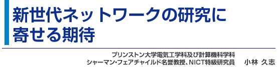 新世代ネットワークの研究に寄せる期待　プリンストン大学電気工学科及び計算機科学科シャーマン・フェアチャイルド名誉教授、NICT特級研究員小林 久志