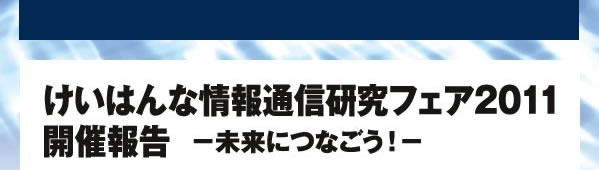 けいはんな情報通信研究フェア2011 開催報告 -未来につなごう！-