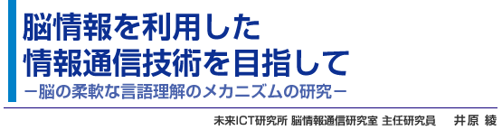 脳情報を利用した情報通信技術を目指して −脳の柔軟な言語理解のメカニズムの研究− 未来ICT研究所 脳情報通信研究室 主任研究員 井原 綾