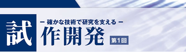 確かな技術で研究を支える 試作開発第1回