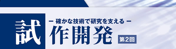 確かな技術で研究を支える 試作開発第2回