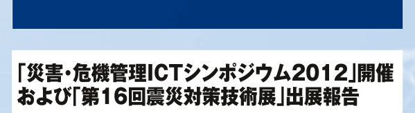 「災害・危機管理ICTシンポジウム2012」開催および「第16回震災対策技術展」出展報告