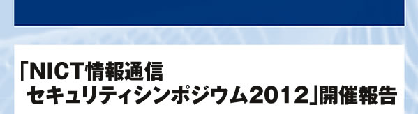 「NICT情報通信セキュリティシンポジウム2012」開催報告