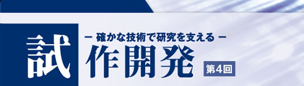 確かな技術で研究を支える 試作開発 第4回