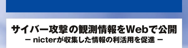 サイバー攻撃の観測情報をWebで公開 - nicterが収集した情報の利活用を促進 -