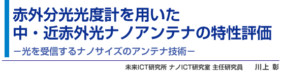 赤外分光光度計を用いた中・近赤外光ナノアンテナの特性評価 - 光を受信するナノサイズのアンテナ技術 - 未来ICT研究所 ナノICT研究室 主任研究員 川上 彰