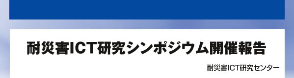 耐災害ICT研究シンポジウム開催報告 耐災害ICT研究センター