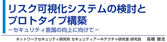 リスク可視化システムの検討とプロトタイプ構築 - セキュリティ意識の向上に向けて - ネットワークセキュリティ研究所 セキュリティアーキテクチャ研究室 研究員 高橋 健志