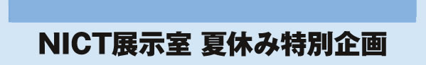 NICT展示室 夏休み特別企画