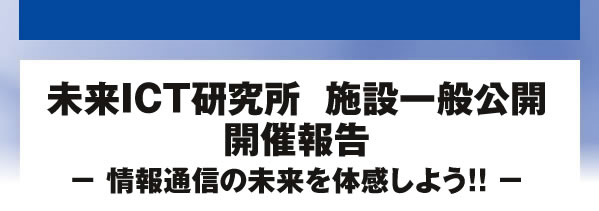 未来ICT研究所  施設一般公開開催報告 - 情報通信の未来を体感しよう!! -