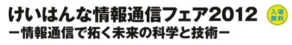 けいはんな情報通信フェア2012 -情報通信で拓く未来の科学と技術-