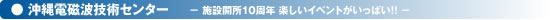 ● 沖縄電磁波技術センター - 施設開所10周年 楽しいイベントがいっぱい!! -