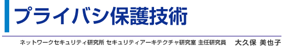 プライバシ保護技術 ネットワークセキュリティ研究所 セキュリティアーキテクチャ研究室 主任研究員 大久保 美也子