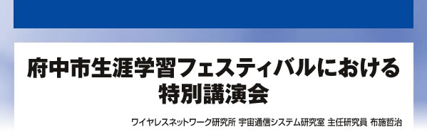 府中市生涯学習フェスティバルにおける特別講演会 ワイヤレスネットワーク研究所 宇宙通信システム研究室 主任研究員 布施哲治