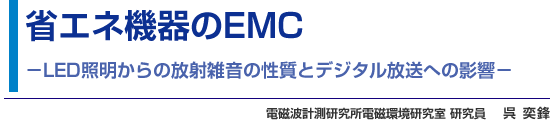 省エネ機器のEMC - LED照明からの放射雑音の性質とデジタル放送への影響 - 電磁波計測研究所電磁環境研究室 研究員 呉 奕鋒