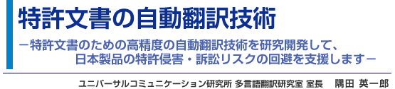 特許文書の自動翻訳技術 - 特許文書のための高精度の自動翻訳技術を研究開発して、日本製品の特許侵害・訴訟リスクの回避を支援します - ユニバーサルコミュニケーション研究所 多言語翻訳研究室 室長 隅田 英一郎