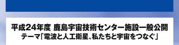 平成24年度 鹿島宇宙技術センター施設一般公開 テーマ「電波と人工衛星、私たちと宇宙をつなぐ」