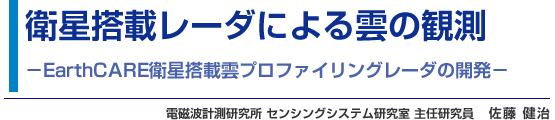 衛星搭載レーダによる雲の観測 - EarthCARE衛星搭載雲プロファイリングレーダの開発 - 電磁波計測研究所 センシングシステム研究室 主任研究員 佐藤 健治