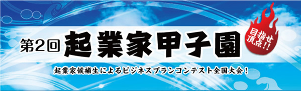 第２回起業家甲子園　目指せ頂点!!　起業家候補生によるビジネスプランコンテスト全国大会!