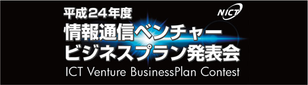 平成24年度　情報通信ベンチャービジネスプラン発表会　ICT Venture BusinessPlan Contest