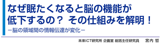 なぜ眠たくなると脳の機能が低下するの？ その仕組みを解明！ -脳の領域間の情報伝達が変化- 未来ICT研究所 企画室 総括主任研究員 宮内 哲