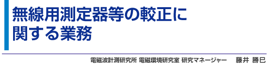 無線用測定器等の較正に関する業務 電磁波計測研究所 電磁環境研究室 研究マネージャー 藤井 勝巳