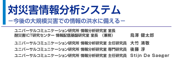 対災害情報分析システム −今後の大規模災害での情報の洪水に備える− ユニバーサルコミュニケーション研究所 情報分析研究室 鳥澤 健太郎／大竹 清敬／後藤 淳／Stijn De Saeger