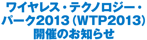 ワイヤレス・テクノロジー・パーク2013（WTP2013）開催のお知らせ