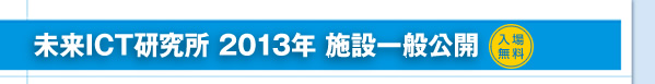 未来ICT研究所 2013年 施設一般公開　入場無料