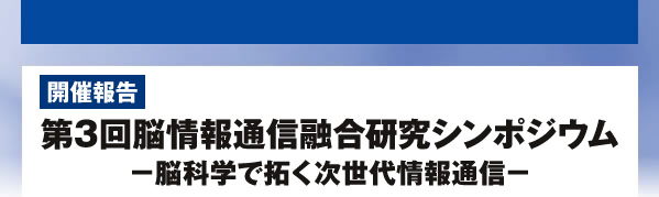 開催報告 第3回脳情報通信融合研究シンポジウム －脳科学で拓く次世代情報通信－