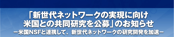 「新世代ネットワークの実現に向け米国との共同研究を公募」のお知らせ -米国NSFと連携して、新世代ネットワークの研究開発を加速-