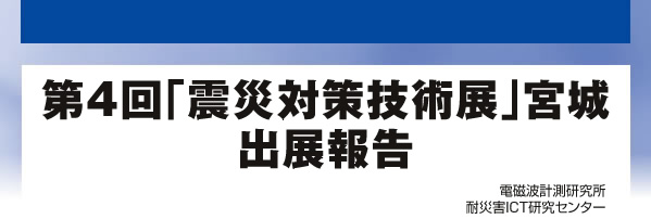 第4回「震災対策技術展」宮城出展報告　電磁波計測研究所 耐災害ICT研究センター