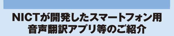 NICTが開発したスマートフォン用音声翻訳アプリ等のご紹介