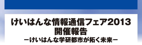 けいはんな情報通信フェア2013開催報告－けいはんな学研都市が拓く未来－